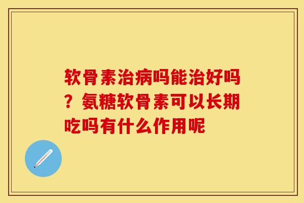 软骨素治病吗能治好吗？氨糖软骨素可以长期吃吗有什么作用呢