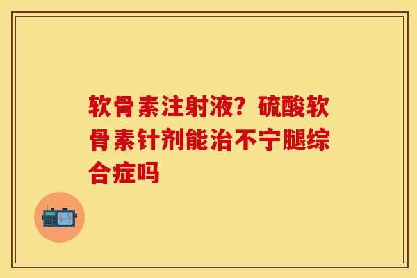 软骨素注射液？硫酸软骨素针剂能治不宁腿综合症吗