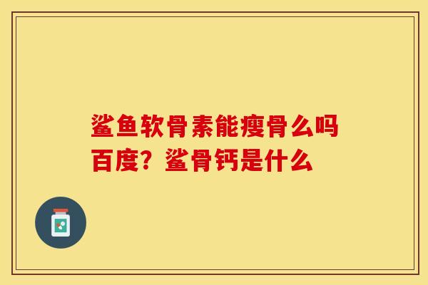 鲨鱼软骨素能瘦骨么吗百度？鲨骨钙是什么