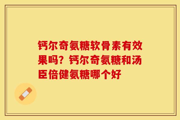 钙尔奇氨糖软骨素有效果吗？钙尔奇氨糖和汤臣倍健氨糖哪个好