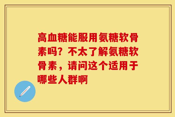 高血糖能服用氨糖软骨素吗？不太了解氨糖软骨素，请问这个适用于哪些人群啊