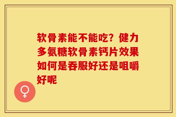 软骨素能不能吃？健力多氨糖软骨素钙片效果如何是吞服好还是咀嚼好呢