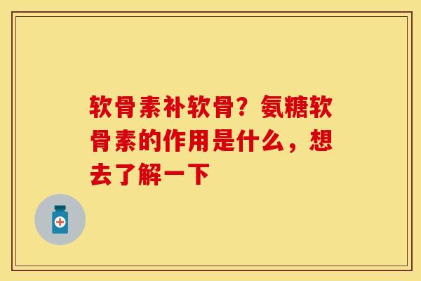 软骨素补软骨？氨糖软骨素的作用是什么，想去了解一下