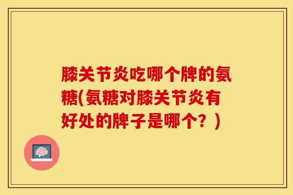 膝关节炎吃哪个牌的氨糖(氨糖对膝关节炎有好处的牌子是哪个？)