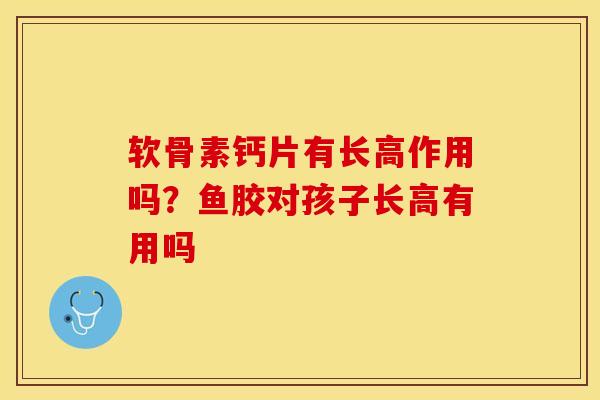 软骨素钙片有长高作用吗？鱼胶对孩子长高有用吗