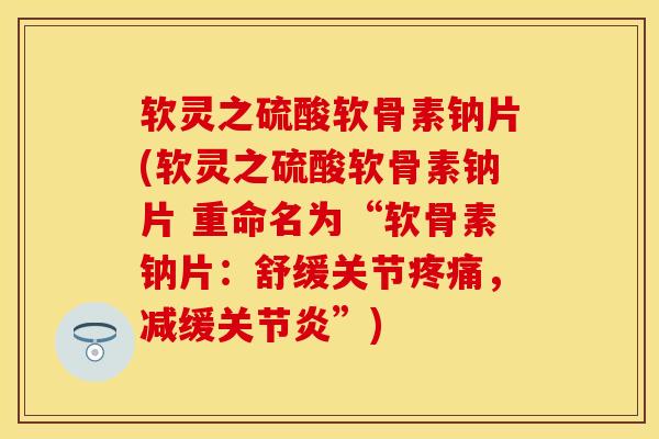 软灵之硫酸软骨素钠片(软灵之硫酸软骨素钠片 重命名为“软骨素钠片：舒缓关节疼痛，减缓关节炎”)