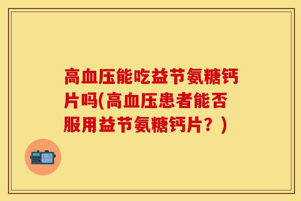 高血压能吃益节氨糖钙片吗(高血压患者能否服用益节氨糖钙片？)