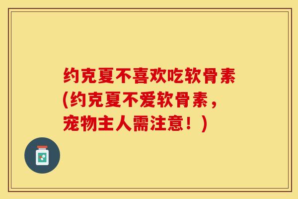 约克夏不喜欢吃软骨素(约克夏不爱软骨素，宠物主人需注意！)