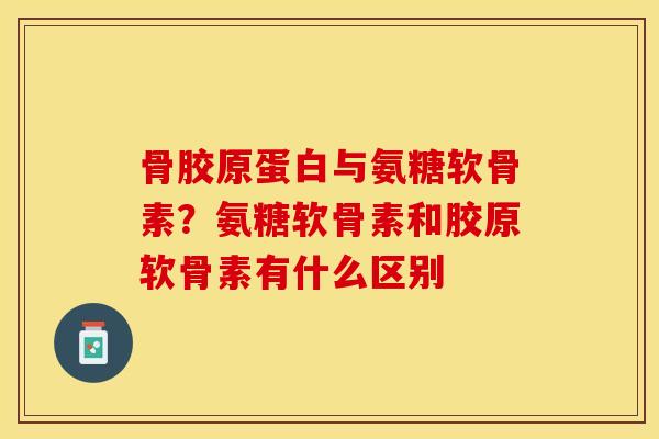 骨胶原蛋白与氨糖软骨素？氨糖软骨素和胶原软骨素有什么区别