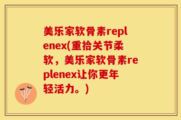 美乐家软骨素replenex(重拾关节柔软，美乐家软骨素replenex让你更年轻活力。)