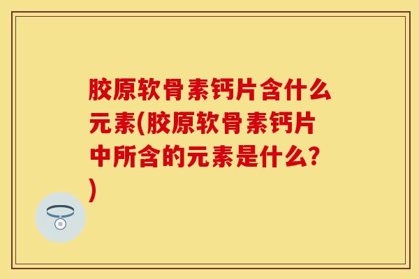 胶原软骨素钙片含什么元素(胶原软骨素钙片中所含的元素是什么？)