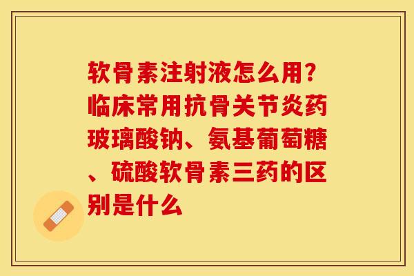 软骨素注射液怎么用？临床常用抗骨关节炎药玻璃酸钠、氨基葡萄糖、硫酸软骨素三药的区别是什么