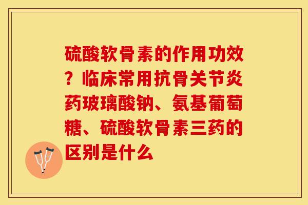 硫酸软骨素的作用功效？临床常用抗骨关节炎药玻璃酸钠、氨基葡萄糖、硫酸软骨素三药的区别是什么