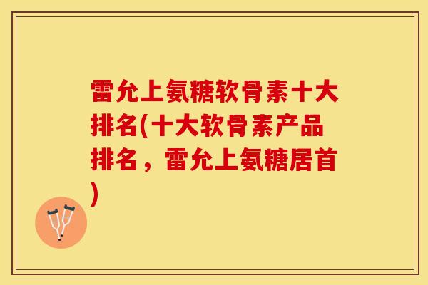 雷允上氨糖软骨素十大排名(十大软骨素产品排名，雷允上氨糖居首)
