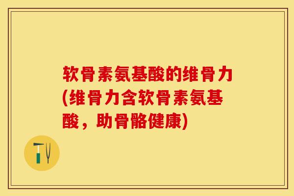软骨素氨基酸的维骨力(维骨力含软骨素氨基酸，助骨骼健康)