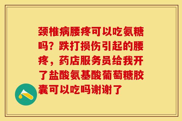 颈椎病腰疼可以吃氨糖吗？跌打损伤引起的腰疼，药店服务员给我开了盐酸氨基酸葡萄糖胶囊可以吃吗谢谢了