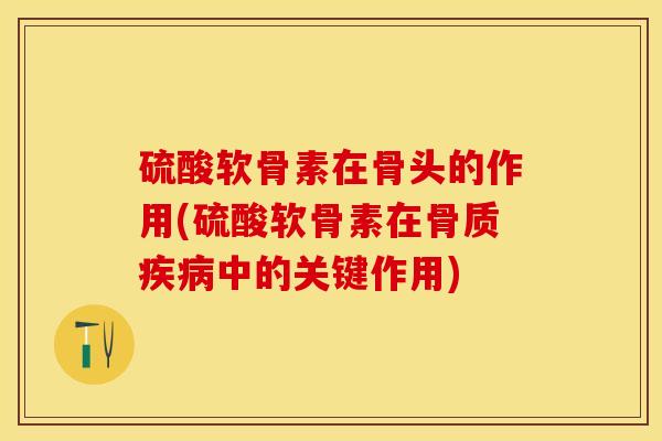 硫酸软骨素在骨头的作用(硫酸软骨素在骨质疾病中的关键作用)-第1张图片-关节保镖