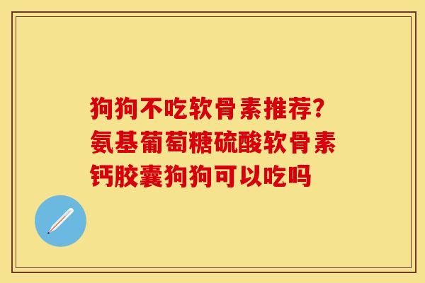 狗狗不吃软骨素推荐？氨基葡萄糖硫酸软骨素钙胶囊狗狗可以吃吗