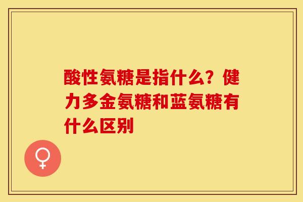 酸性氨糖是指什么？健力多金氨糖和蓝氨糖有什么区别