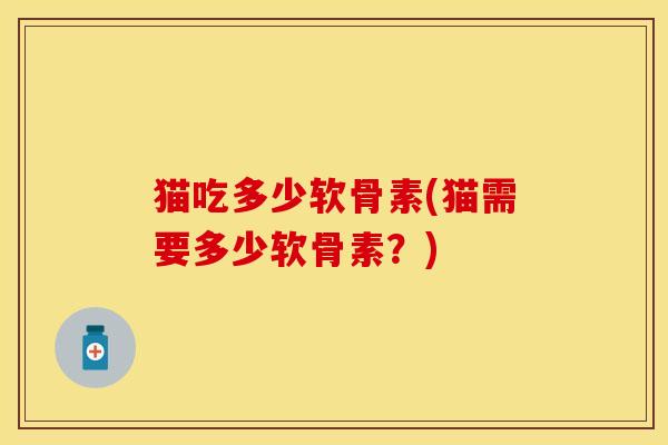 猫吃多少软骨素(猫需要多少软骨素？)