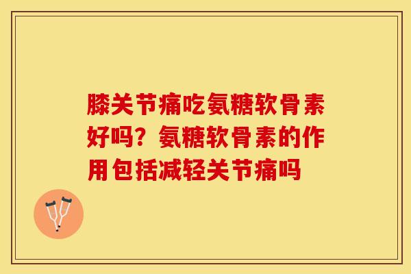 膝关节痛吃氨糖软骨素好吗？氨糖软骨素的作用包括减轻关节痛吗