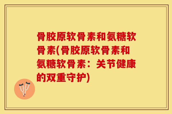 骨胶原软骨素和氨糖软骨素(骨胶原软骨素和氨糖软骨素:关节健康的双重守护)-第1张图片-关节保镖 骨胶原软骨素和氨糖软骨素(骨胶原软骨素和氨糖软骨素:关节健康的双重守护)-第1张图片-关节保镖