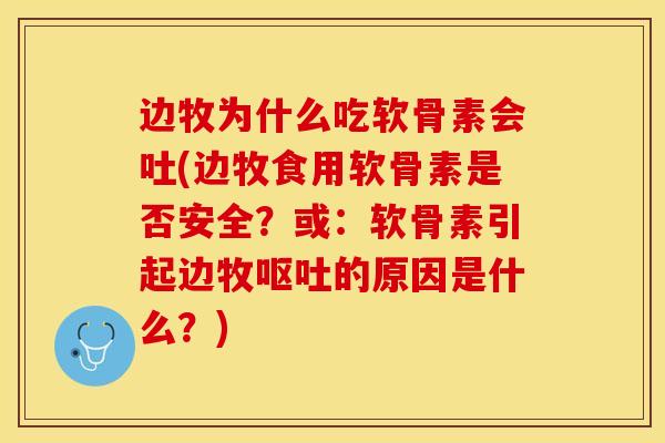 边牧为什么吃软骨素会吐(边牧食用软骨素是否安全？或：软骨素引起边牧呕吐的原因是什么？)