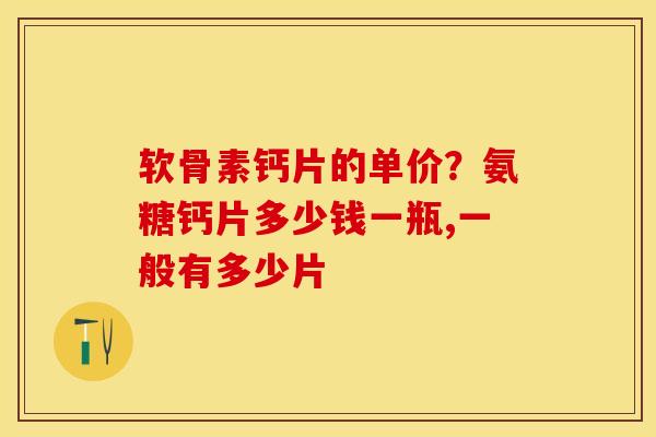 软骨素钙片的单价？氨糖钙片多少钱一瓶,一般有多少片