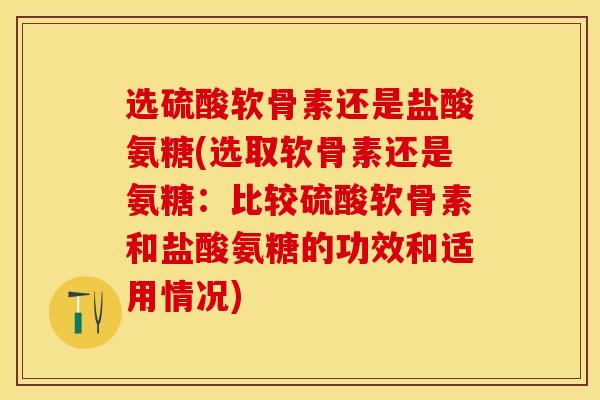选硫酸软骨素还是盐酸氨糖(选取软骨素还是氨糖：比较硫酸软骨素和盐酸氨糖的功效和适用情况)