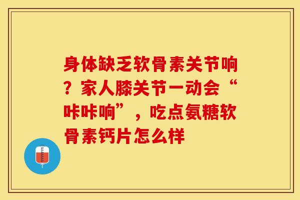 身体缺乏软骨素关节响？家人膝关节一动会“咔咔响”，吃点氨糖软骨素钙片怎么样
