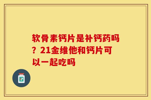 软骨素钙片是补钙药吗？21金维他和钙片可以一起吃吗