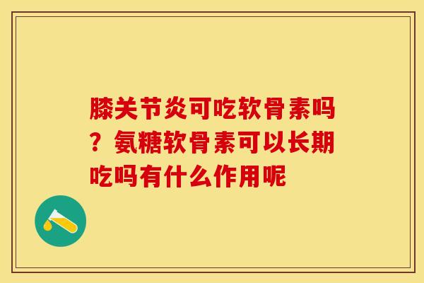 膝关节炎可吃软骨素吗？氨糖软骨素可以长期吃吗有什么作用呢