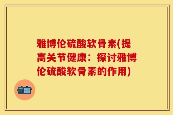 雅博伦硫酸软骨素(提高关节健康：探讨雅博伦硫酸软骨素的作用)