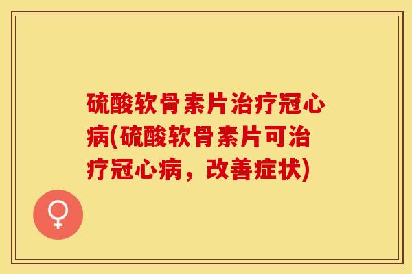 硫酸软骨素片治疗冠心病(硫酸软骨素片可治疗冠心病，改善症状)