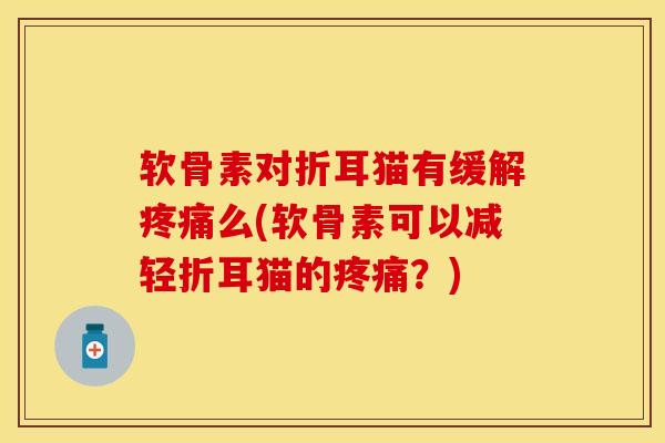 软骨素对折耳猫有缓解疼痛么(软骨素可以减轻折耳猫的疼痛？)