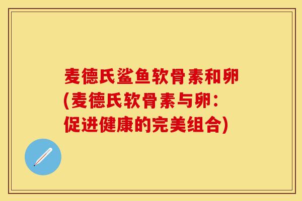 麦德氏鲨鱼软骨素和卵(麦德氏软骨素与卵:促进健康的完美组合)-第1张图片-关节保镖 麦德氏鲨鱼软骨素和卵(麦德氏软骨素与卵:促进健康的完美组合)-第1张图片-关节保镖