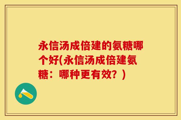 永信汤成倍建的氨糖哪个好(永信汤成倍建氨糖：哪种更有效？)