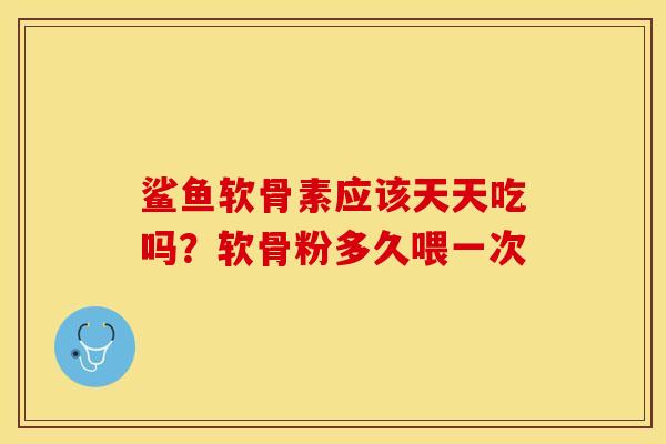 鲨鱼软骨素应该天天吃吗？软骨粉多久喂一次