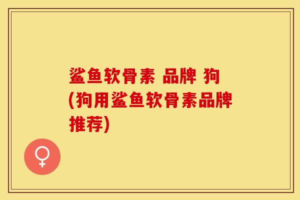 鲨鱼软骨素 品牌 狗(狗用鲨鱼软骨素品牌推荐)