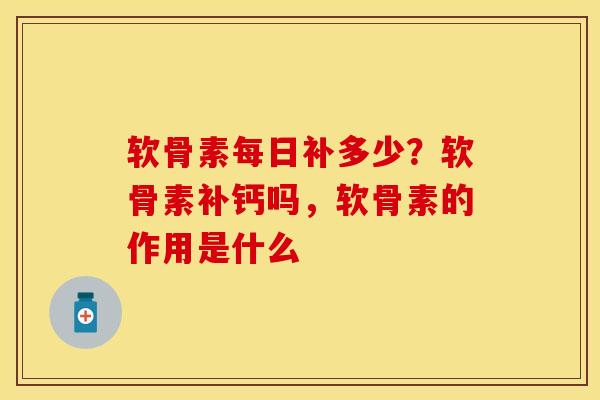 软骨素每日补多少？软骨素补钙吗，软骨素的作用是什么