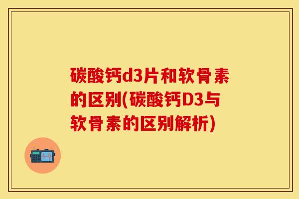 碳酸钙d3片和软骨素的区别(碳酸钙D3与软骨素的区别解析)