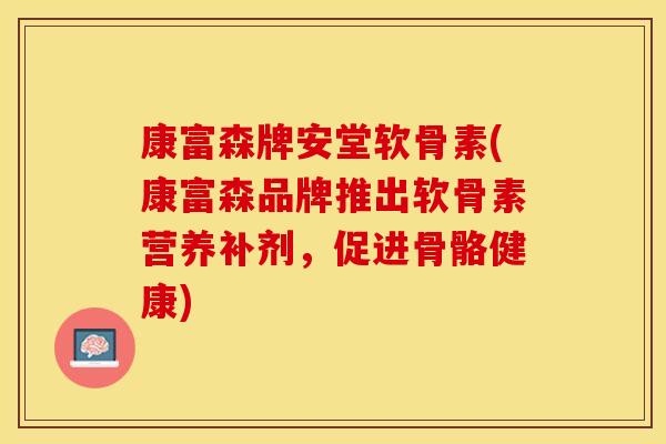 康富森牌安堂软骨素(康富森品牌推出软骨素营养补剂，促进骨骼健康)