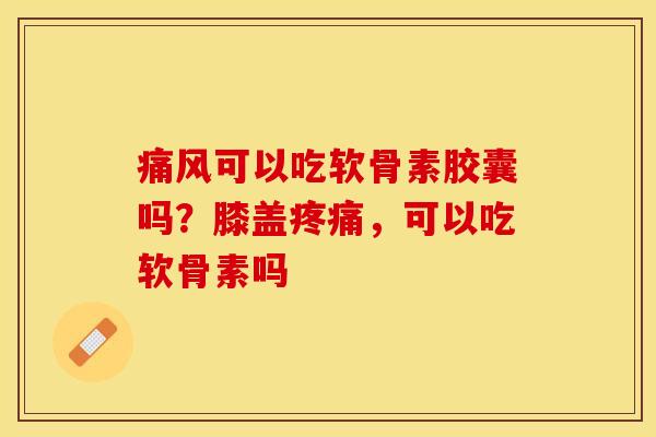 痛风可以吃软骨素胶囊吗？膝盖疼痛，可以吃软骨素吗