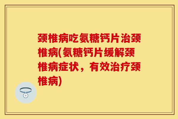 颈椎病吃氨糖钙片治颈椎病(氨糖钙片缓解颈椎病症状，有效治疗颈椎病)
