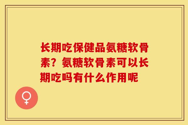 长期吃保健品氨糖软骨素？氨糖软骨素可以长期吃吗有什么作用呢