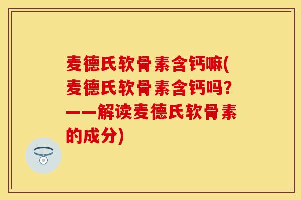 麦德氏软骨素含钙嘛(麦德氏软骨素含钙吗？——解读麦德氏软骨素的成分)