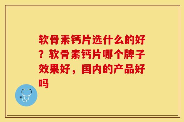 软骨素钙片选什么的好？软骨素钙片哪个牌子效果好，国内的产品好吗