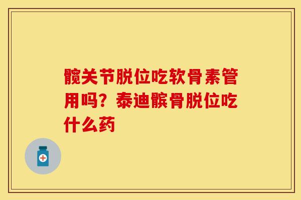 髋关节脱位吃软骨素管用吗？泰迪髌骨脱位吃什么药