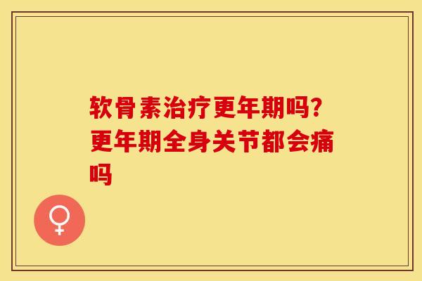 软骨素治疗更年期吗？更年期全身关节都会痛吗