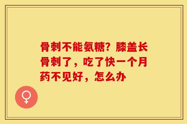 骨刺不能氨糖？膝盖长骨刺了，吃了快一个月药不见好，怎么办
